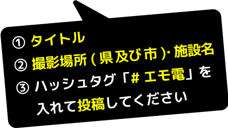 (1)タイトル (2)撮影場所・施設名 (3)ハッシュタグ「#エモ電」を入れて投稿してください